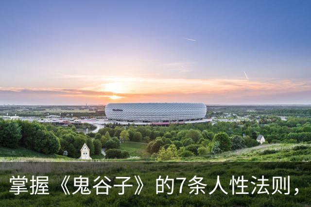 掌握《鬼谷子》的7条人性法则，让你处世更智慧